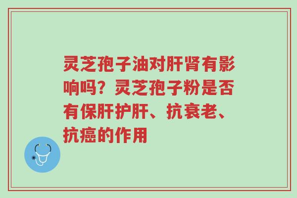 灵芝孢子油对肝肾有影响吗?灵芝孢子粉是否有保肝护肝、抗衰老、抗癌的作用-第1张图片-超越 灵芝孢子油对肝肾有影响吗?灵芝孢子粉是否有保肝护肝、抗衰老、抗癌的作用-第1张图片-超越