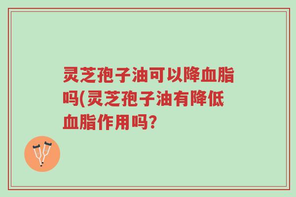 灵芝孢子油可以降血脂吗(灵芝孢子油有降低血脂作用吗?-第1张图片-超越 灵芝孢子油可以降血脂吗(灵芝孢子油有降低血脂作用吗?-第1张图片-超越