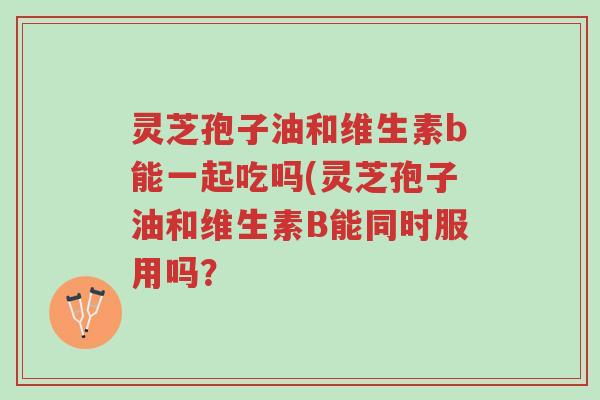 灵芝孢子油和维生素b能一起吃吗(灵芝孢子油和维生素B能同时服用吗?-第1张图片-超越 灵芝孢子油和维生素b能一起吃吗(灵芝孢子油和维生素B能同时服用吗?-第1张图片-超越