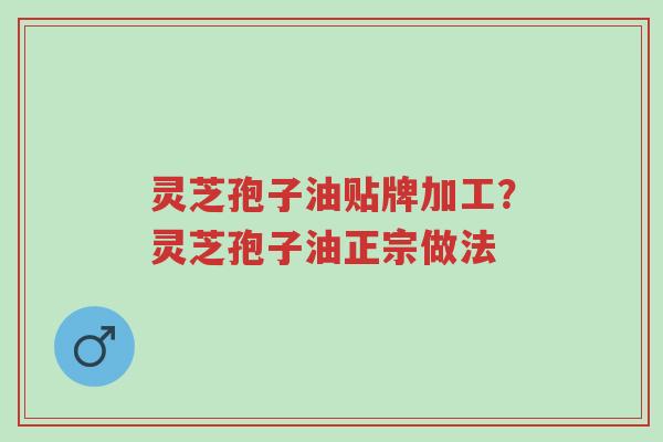灵芝孢子油贴牌加工？灵芝孢子油正宗做法-第1张图片-超越