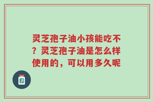 灵芝孢子油小孩能吃不?灵芝孢子油是怎么样使用的,可以用多久呢-第1张图片-超越 灵芝孢子油小孩能吃不?灵芝孢子油是怎么样使用的,可以用多久呢-第1张图片-超越