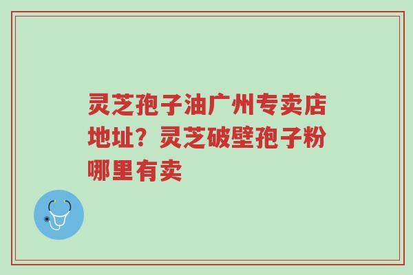 灵芝孢子油广州专卖店地址?灵芝破壁孢子粉哪里有卖-第1张图片-超越 灵芝孢子油广州专卖店地址?灵芝破壁孢子粉哪里有卖-第1张图片-超越