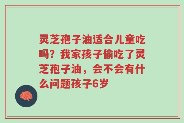 灵芝孢子油适合儿童吃吗?我家孩子偷吃了灵芝孢子油,会不会有什么问题孩子6岁-第1张图片-超越 灵芝孢子油适合儿童吃吗?我家孩子偷吃了灵芝孢子油,会不会有什么问题孩子6岁-第1张图片-超越