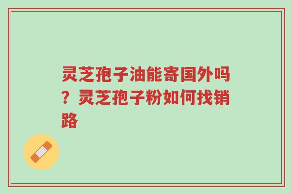 灵芝孢子油能寄国外吗?灵芝孢子粉如何找销路-第1张图片-超越 灵芝孢子油能寄国外吗?灵芝孢子粉如何找销路-第1张图片-超越