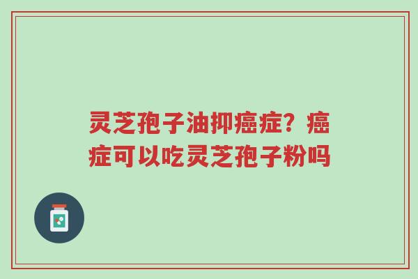 灵芝孢子油抑癌症？癌症可以吃灵芝孢子粉吗-第1张图片-超越