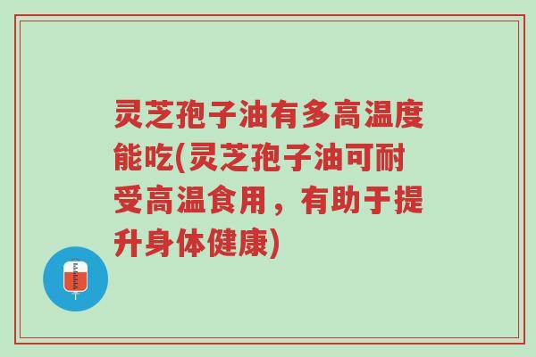 灵芝孢子油有多高温度能吃(灵芝孢子油可耐受高温食用,有助于提升身体健康)-第1张图片-超越 灵芝孢子油有多高温度能吃(灵芝孢子油可耐受高温食用,有助于提升身体健康)-第1张图片-超越