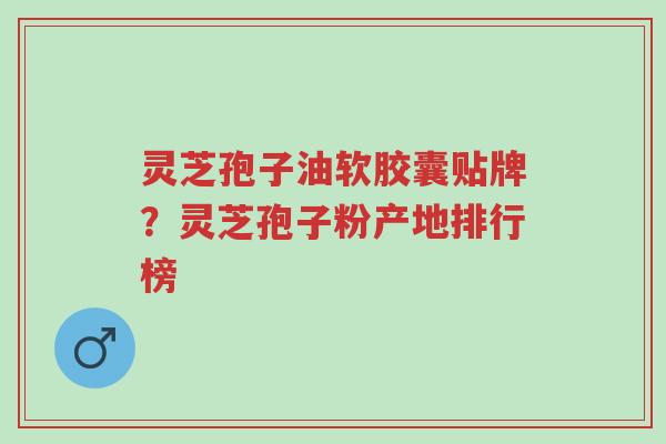 灵芝孢子油软胶囊贴牌?灵芝孢子粉产地排行榜-第1张图片-超越 灵芝孢子油软胶囊贴牌?灵芝孢子粉产地排行榜-第1张图片-超越