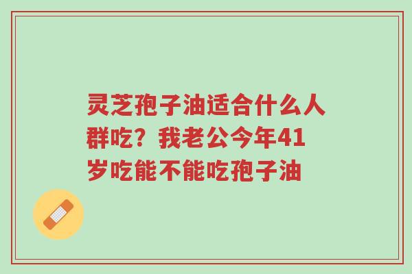 灵芝孢子油适合什么人群吃?我老公今年41岁吃能不能吃孢子油-第1张图片-超越 灵芝孢子油适合什么人群吃?我老公今年41岁吃能不能吃孢子油-第1张图片-超越