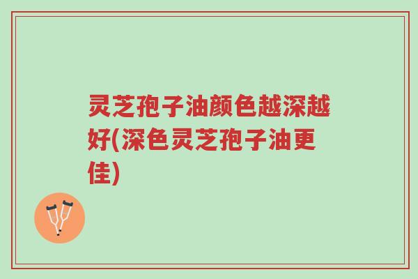灵芝孢子油颜色越深越好(深色灵芝孢子油更佳)-第1张图片-超越 灵芝孢子油颜色越深越好(深色灵芝孢子油更佳)-第1张图片-超越