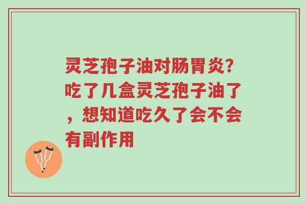 灵芝孢子油对肠胃炎?吃了几盒灵芝孢子油了,想知道吃久了会不会有副作用-第1张图片-超越 灵芝孢子油对肠胃炎?吃了几盒灵芝孢子油了,想知道吃久了会不会有副作用-第1张图片-超越