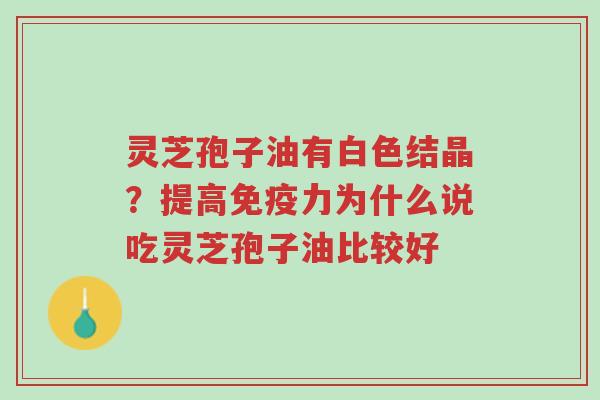 灵芝孢子油有白色结晶？提高免疫力为什么说吃灵芝孢子油比较好-第1张图片-超越
