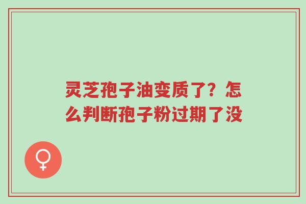 灵芝孢子油变质了?怎么判断孢子粉过期了没-第1张图片-超越 灵芝孢子油变质了?怎么判断孢子粉过期了没-第1张图片-超越