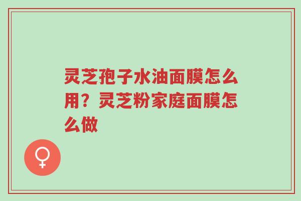 灵芝孢子水油面膜怎么用?灵芝粉家庭面膜怎么做-第1张图片-超越 灵芝孢子水油面膜怎么用?灵芝粉家庭面膜怎么做-第1张图片-超越
