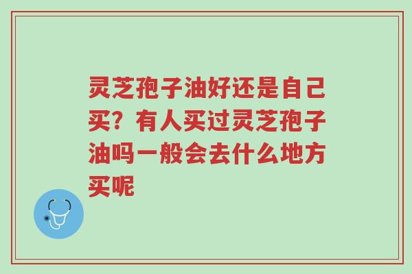 灵芝孢子油好还是自己买?有人买过灵芝孢子油吗一般会去什么地方买呢-第1张图片-超越 灵芝孢子油好还是自己买?有人买过灵芝孢子油吗一般会去什么地方买呢-第1张图片-超越