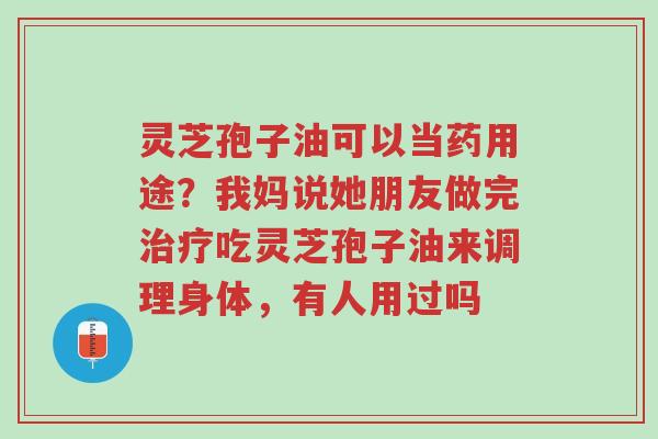灵芝孢子油可以当药用途?我妈说她朋友做完治疗吃灵芝孢子油来调理身体,有人用过吗-第1张图片-超越 灵芝孢子油可以当药用途?我妈说她朋友做完治疗吃灵芝孢子油来调理身体,有人用过吗-第1张图片-超越
