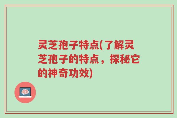 灵芝孢子特点(了解灵芝孢子的特点,探秘它的神奇功效)-第1张图片-超越 灵芝孢子特点(了解灵芝孢子的特点,探秘它的神奇功效)-第1张图片-超越