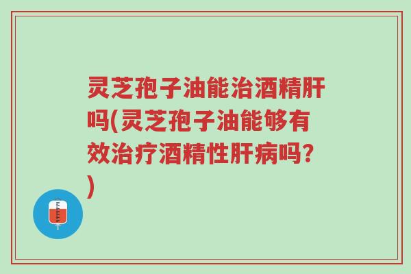 灵芝孢子油能治酒精肝吗(灵芝孢子油能够有效治疗酒精性肝病吗?)-第1张图片-超越 灵芝孢子油能治酒精肝吗(灵芝孢子油能够有效治疗酒精性肝病吗?)-第1张图片-超越