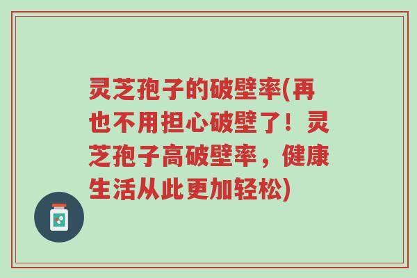 灵芝孢子的破壁率(再也不用担心破壁了!灵芝孢子高破壁率,健康生活从此更加轻松)-第1张图片-超越 灵芝孢子的破壁率(再也不用担心破壁了!灵芝孢子高破壁率,健康生活从此更加轻松)-第1张图片-超越