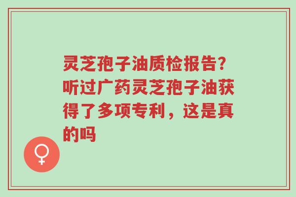 灵芝孢子油质检报告?听过广药灵芝孢子油获得了多项专利,这是真的吗-第1张图片-超越 灵芝孢子油质检报告?听过广药灵芝孢子油获得了多项专利,这是真的吗-第1张图片-超越