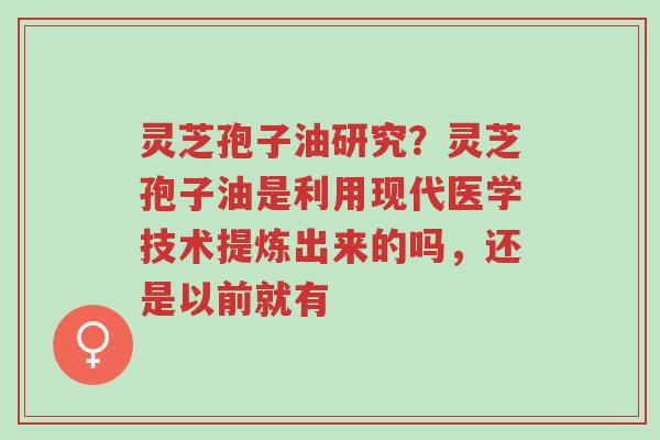 灵芝孢子油研究?灵芝孢子油是利用现代医学技术提炼出来的吗,还是以前就有-第1张图片-超越 灵芝孢子油研究?灵芝孢子油是利用现代医学技术提炼出来的吗,还是以前就有-第1张图片-超越