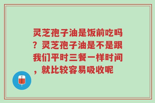 灵芝孢子油是饭前吃吗?灵芝孢子油是不是跟我们平时三餐一样时间,就比较容易吸收呢-第1张图片-超越 灵芝孢子油是饭前吃吗?灵芝孢子油是不是跟我们平时三餐一样时间,就比较容易吸收呢-第1张图片-超越