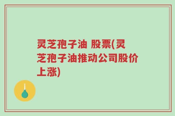 灵芝孢子油 股票(灵芝孢子油推动公司股价上涨)-第1张图片-超越