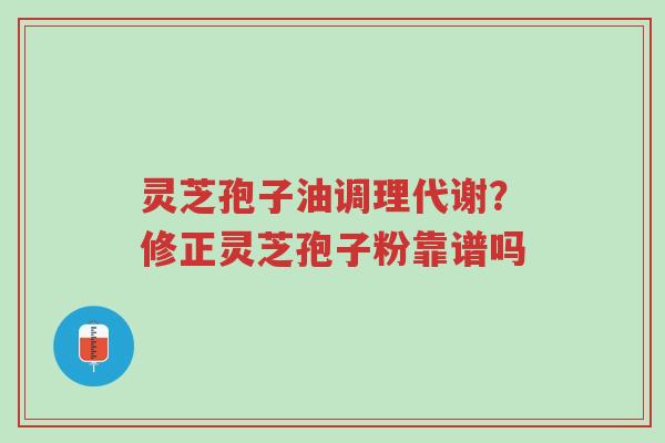 灵芝孢子油调理代谢?修正灵芝孢子粉靠谱吗-第1张图片-超越 灵芝孢子油调理代谢?修正灵芝孢子粉靠谱吗-第1张图片-超越