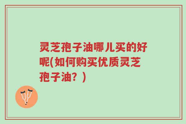 灵芝孢子油哪儿买的好呢(如何购买优质灵芝孢子油?)-第1张图片-超越 灵芝孢子油哪儿买的好呢(如何购买优质灵芝孢子油?)-第1张图片-超越