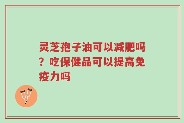 灵芝孢子油可以减肥吗?吃保健品可以提高免疫力吗-第1张图片-超越 灵芝孢子油可以减肥吗?吃保健品可以提高免疫力吗-第1张图片-超越