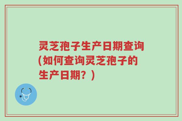 灵芝孢子生产日期查询(如何查询灵芝孢子的生产日期?)-第1张图片-超越 灵芝孢子生产日期查询(如何查询灵芝孢子的生产日期?)-第1张图片-超越