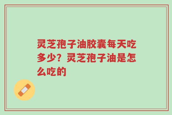 灵芝孢子油胶囊每天吃多少?灵芝孢子油是怎么吃的-第1张图片-超越 灵芝孢子油胶囊每天吃多少?灵芝孢子油是怎么吃的-第1张图片-超越