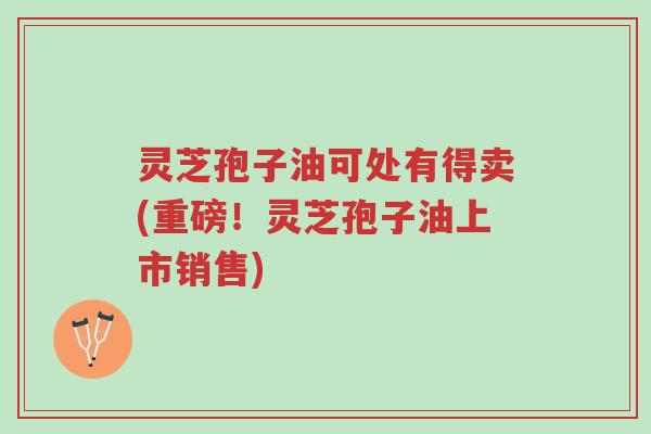 灵芝孢子油可处有得卖(重磅!灵芝孢子油上市销售)-第1张图片-超越 灵芝孢子油可处有得卖(重磅!灵芝孢子油上市销售)-第1张图片-超越