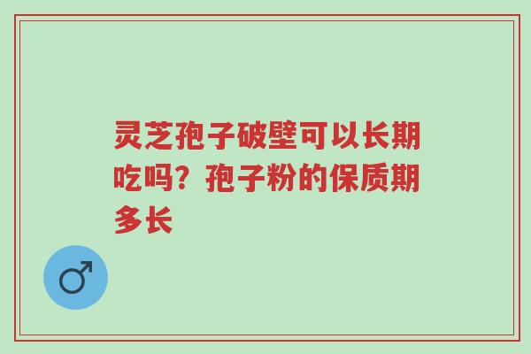 灵芝孢子破壁可以长期吃吗?孢子粉的保质期多长-第1张图片-超越 灵芝孢子破壁可以长期吃吗?孢子粉的保质期多长-第1张图片-超越