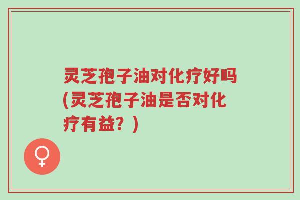 灵芝孢子油对化疗好吗(灵芝孢子油是否对化疗有益?)-第1张图片-超越 灵芝孢子油对化疗好吗(灵芝孢子油是否对化疗有益?)-第1张图片-超越