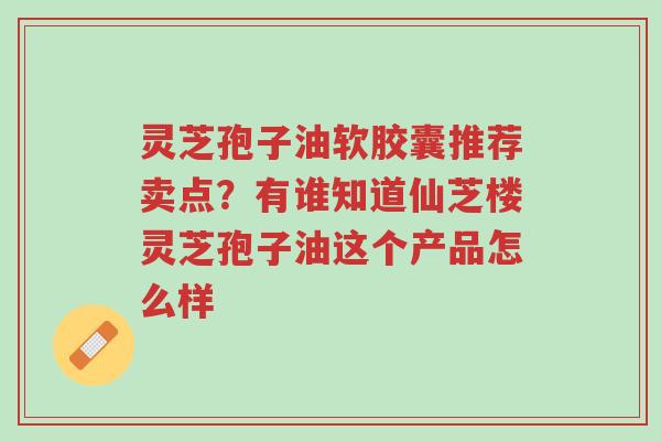 灵芝孢子油软胶囊推荐卖点？有谁知道仙芝楼灵芝孢子油这个产品怎么样-第1张图片-超越