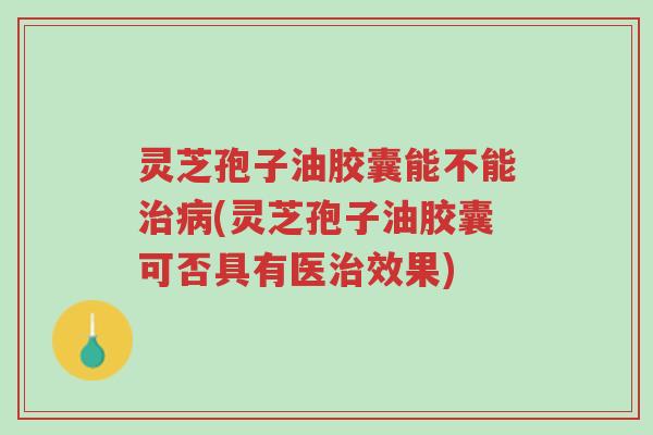 灵芝孢子油胶囊能不能治病(灵芝孢子油胶囊可否具有医治效果)-第1张图片-超越 灵芝孢子油胶囊能不能治病(灵芝孢子油胶囊可否具有医治效果)-第1张图片-超越