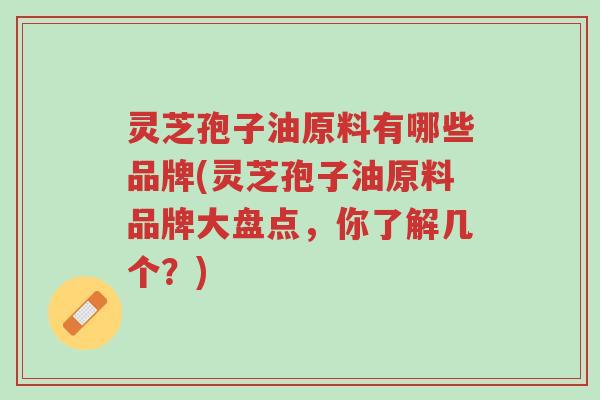 灵芝孢子油原料有哪些品牌(灵芝孢子油原料品牌大盘点,你了解几个?)-第1张图片-超越 灵芝孢子油原料有哪些品牌(灵芝孢子油原料品牌大盘点,你了解几个?)-第1张图片-超越