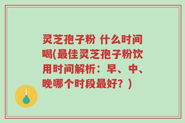 灵芝孢子粉 什么时间喝(最佳灵芝孢子粉饮用时间解析:早、中、晚哪个时段最好?)-第1张图片-超越 灵芝孢子粉 什么时间喝(最佳灵芝孢子粉饮用时间解析:早、中、晚哪个时段最好?)-第1张图片-超越