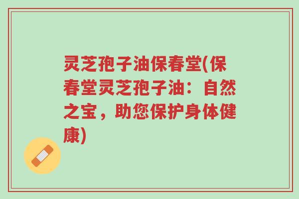 灵芝孢子油保春堂(保春堂灵芝孢子油:自然之宝,助您保护身体健康)-第1张图片-超越 灵芝孢子油保春堂(保春堂灵芝孢子油:自然之宝,助您保护身体健康)-第1张图片-超越