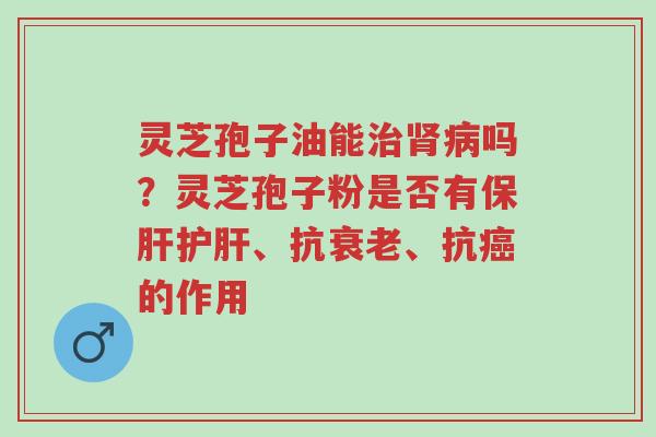 灵芝孢子油能治肾病吗?灵芝孢子粉是否有保肝护肝、抗衰老、抗癌的作用-第1张图片-超越 灵芝孢子油能治肾病吗?灵芝孢子粉是否有保肝护肝、抗衰老、抗癌的作用-第1张图片-超越