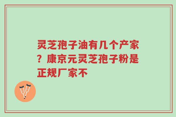 灵芝孢子油有几个产家?康京元灵芝孢子粉是正规厂家不-第1张图片-超越 灵芝孢子油有几个产家?康京元灵芝孢子粉是正规厂家不-第1张图片-超越