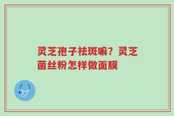 灵芝孢子祛斑嘛？灵芝菌丝粉怎样做面膜-第1张图片-超越