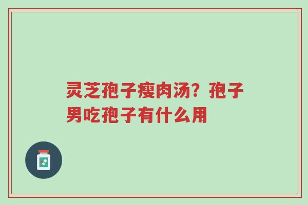 灵芝孢子瘦肉汤?孢子男吃孢子有什么用-第1张图片-超越 灵芝孢子瘦肉汤?孢子男吃孢子有什么用-第1张图片-超越