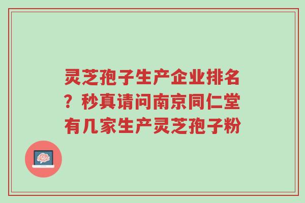 灵芝孢子生产企业排名?秒真请问南京同仁堂有几家生产灵芝孢子粉-第1张图片-超越 灵芝孢子生产企业排名?秒真请问南京同仁堂有几家生产灵芝孢子粉-第1张图片-超越