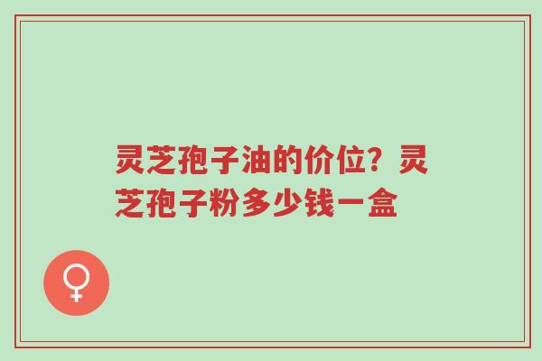灵芝孢子油的价位?灵芝孢子粉多少钱一盒-第1张图片-超越 灵芝孢子油的价位?灵芝孢子粉多少钱一盒-第1张图片-超越