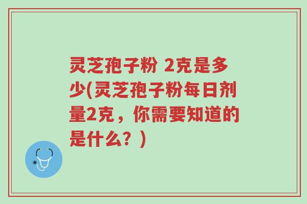 灵芝孢子粉 2克是多少(灵芝孢子粉每日剂量2克,你需要知道的是什么?)-第1张图片-超越 灵芝孢子粉 2克是多少(灵芝孢子粉每日剂量2克,你需要知道的是什么?)-第1张图片-超越