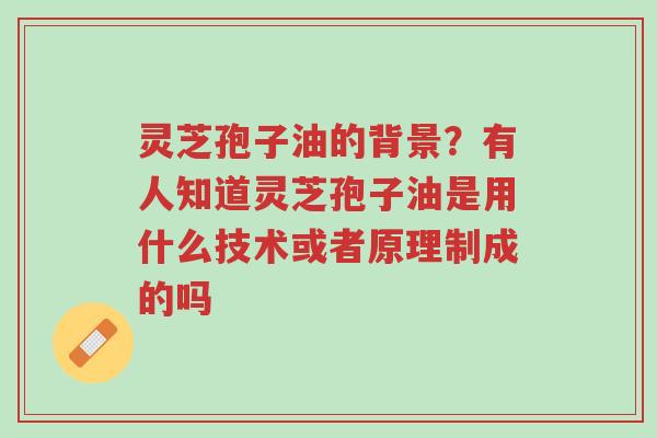 灵芝孢子油的背景?有人知道灵芝孢子油是用什么技术或者原理制成的吗-第1张图片-超越 灵芝孢子油的背景?有人知道灵芝孢子油是用什么技术或者原理制成的吗-第1张图片-超越