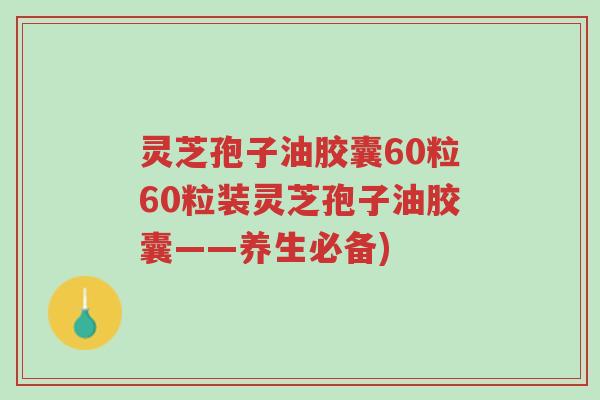 灵芝孢子油胶囊60粒60粒装灵芝孢子油胶囊——养生必备)-第1张图片-超越 灵芝孢子油胶囊60粒60粒装灵芝孢子油胶囊——养生必备)-第1张图片-超越