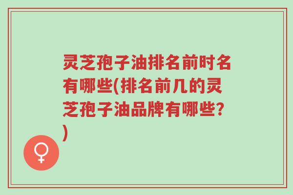 灵芝孢子油排名前时名有哪些(排名前几的灵芝孢子油品牌有哪些?)-第1张图片-超越 灵芝孢子油排名前时名有哪些(排名前几的灵芝孢子油品牌有哪些?)-第1张图片-超越