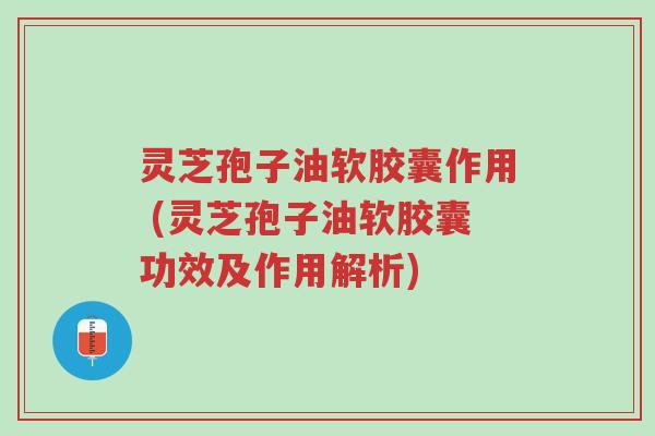 灵芝孢子油软胶囊作用 (灵芝孢子油软胶囊功效及作用解析)-第1张图片-超越 灵芝孢子油软胶囊作用 (灵芝孢子油软胶囊功效及作用解析)-第1张图片-超越